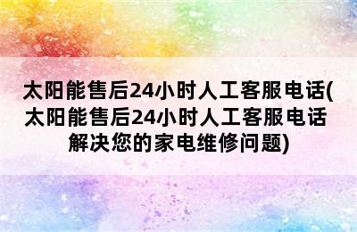 太阳能售后24小时人工客服电话(太阳能售后24小时人工客服电话 解决您的家电维修问题)